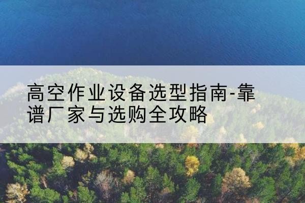 土默特右旗升降车厂家-高空作业设备选型指南-靠谱厂家与选购全攻略