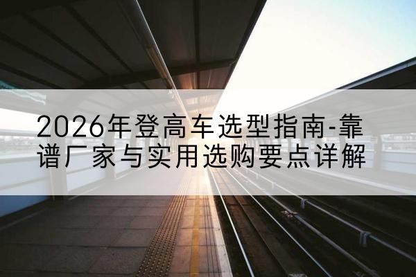 土默特右旗登高车厂家推荐-2026年登高车选型指南-靠谱厂家与实用选购要点详解
