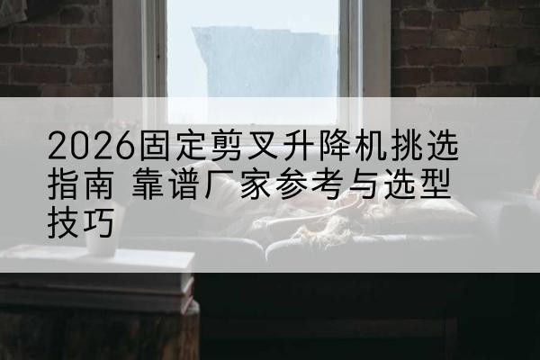 土默特右旗固定剪叉升降机厂家推荐-2026固定剪叉升降机挑选指南 靠谱厂家参考与选型技巧