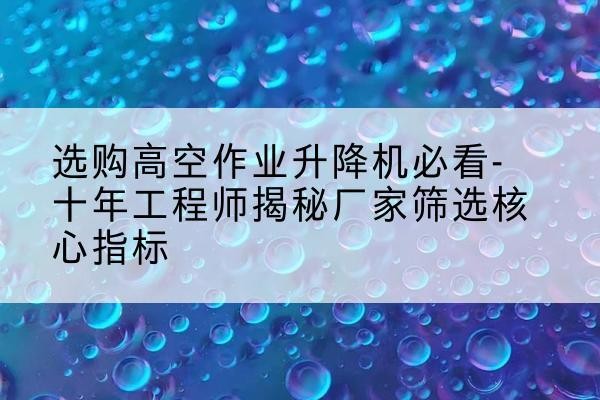 土默特右旗高空作业升降机厂家推荐-选购高空作业升降机必看-十年工程师揭秘厂家筛选核心指标