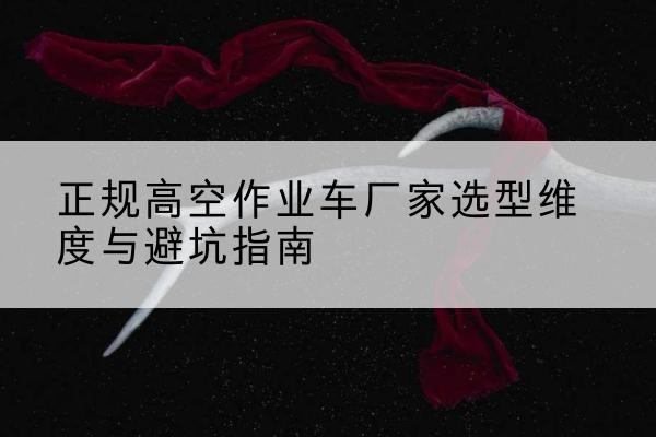 土默特右旗高空作业车厂家-正规选型维度与避坑指南