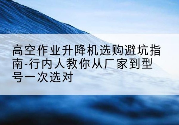 土默特右旗升降平台厂家-高空作业升降机选购避坑指南-行内人教你从厂家到型号一次选对