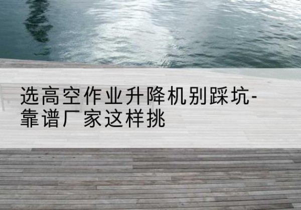 土默特右旗剪叉式升降机厂家-选高空作业升降机别踩坑-靠谱厂家这样挑