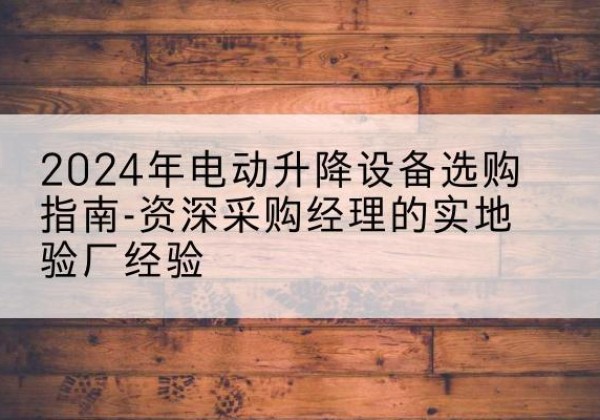 土默特右旗电动剪叉升降平台厂家-2024年电动升降设备选购指南-资深采购经理的实地验厂经验
