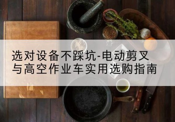 土默特右旗电动剪叉升降平台怎么选-选对设备不踩坑-电动剪叉与高空作业车实用选购指南