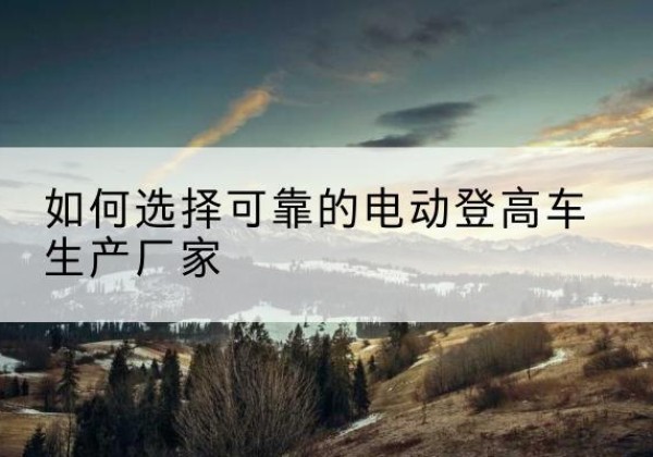 土默特右旗电动登高车厂家-如何选择可靠的电动登高车生产厂家