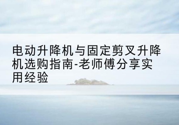 土默特右旗电动升降机怎么选-电动升降机与固定剪叉升降机选购指南-老师傅分享实用经验