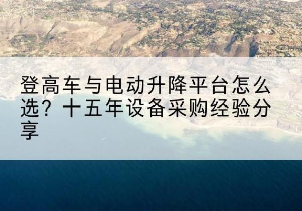 土默特右旗登高车厂家厂家-登高车与电动升降平台怎么选？十五年设备采购经验分享