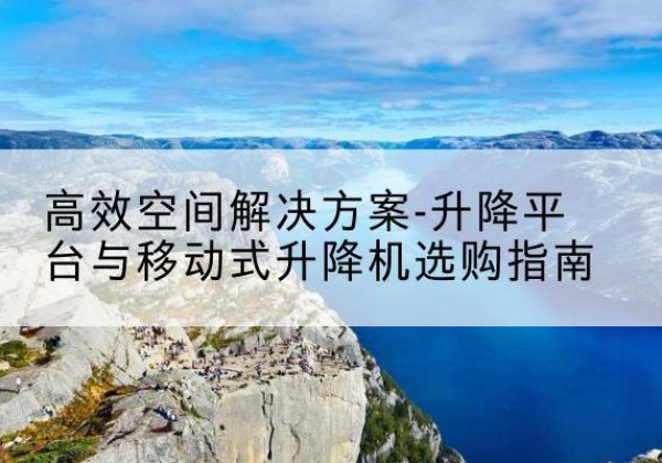 土默特右旗升降平台厂家-*空间解决方案-升降平台与移动式升降机选购指南