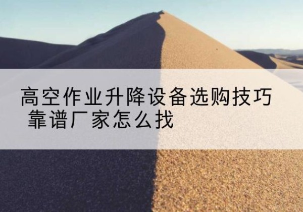 土默特右旗电动升降平台厂家推荐-高空作业升降设备选购技巧 靠谱厂家怎么找