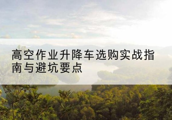 土默特右旗升降车怎么选-高空作业升降车选购实战指南与避坑要点