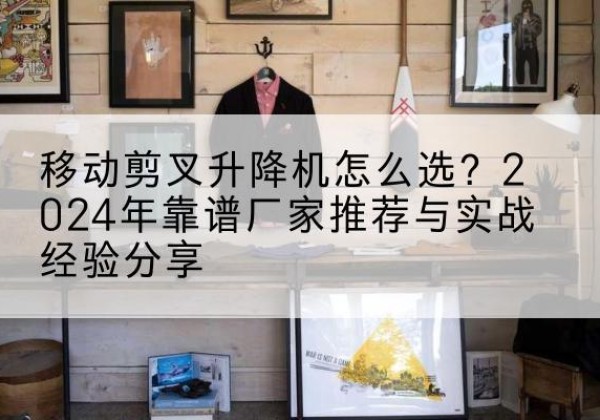 土默特右旗升降平台厂家推荐-移动剪叉升降机怎么选？2024年靠谱厂家推荐与实战经验分享