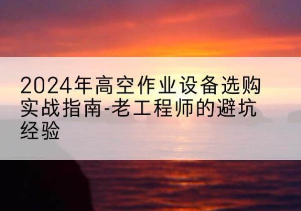 土默特右旗高空作业升降机厂家推荐-2024年高空作业设备选购实战指南-老工程师的避坑经验