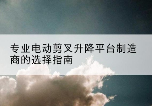 土默特右旗电动剪叉升降平台厂家-专业电动剪叉升降平台制造商的选择指南
