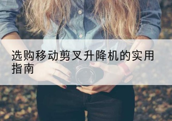 土默特右旗移动剪叉升降机怎么选-选购移动剪叉升降机的实用指南