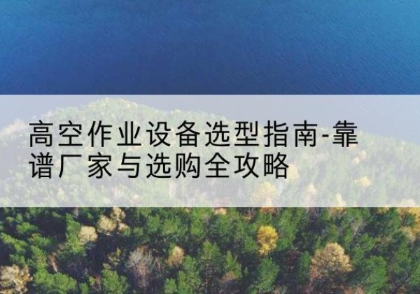 土默特右旗升降车厂家-高空作业设备选型指南-靠谱厂家与选购全攻略