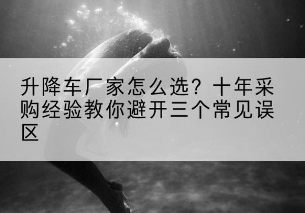 土默特右旗升降车厂家-怎么选？十年采购经验教你避开三个常见误区