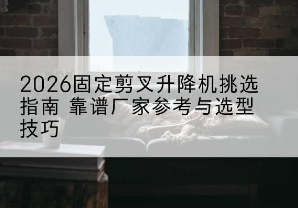 土默特右旗固定剪叉升降机厂家推荐-2026固定剪叉升降机挑选指南 靠谱厂家参考与选型技巧