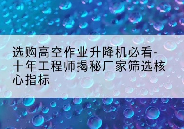 土默特右旗高空作业升降机厂家推荐-选购高空作业升降机必看-十年工程师揭秘厂家筛选核心指标