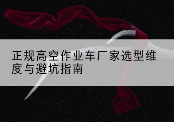 土默特右旗高空作业车厂家-正规选型维度与避坑指南